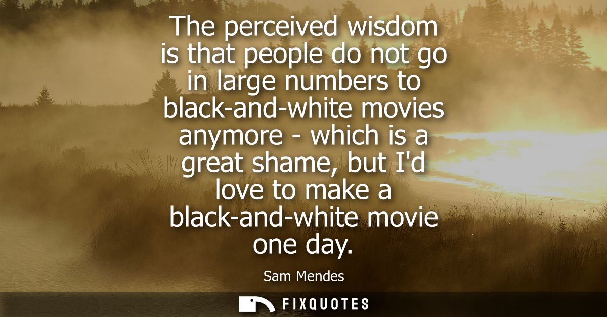 The perceived wisdom is that people do not go in large numbers to black-and-white movies anymore - which is a great sham