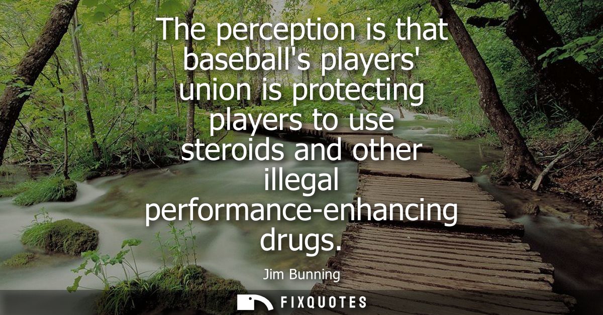 The perception is that baseballs players union is protecting players to use steroids and other illegal performance-enhan