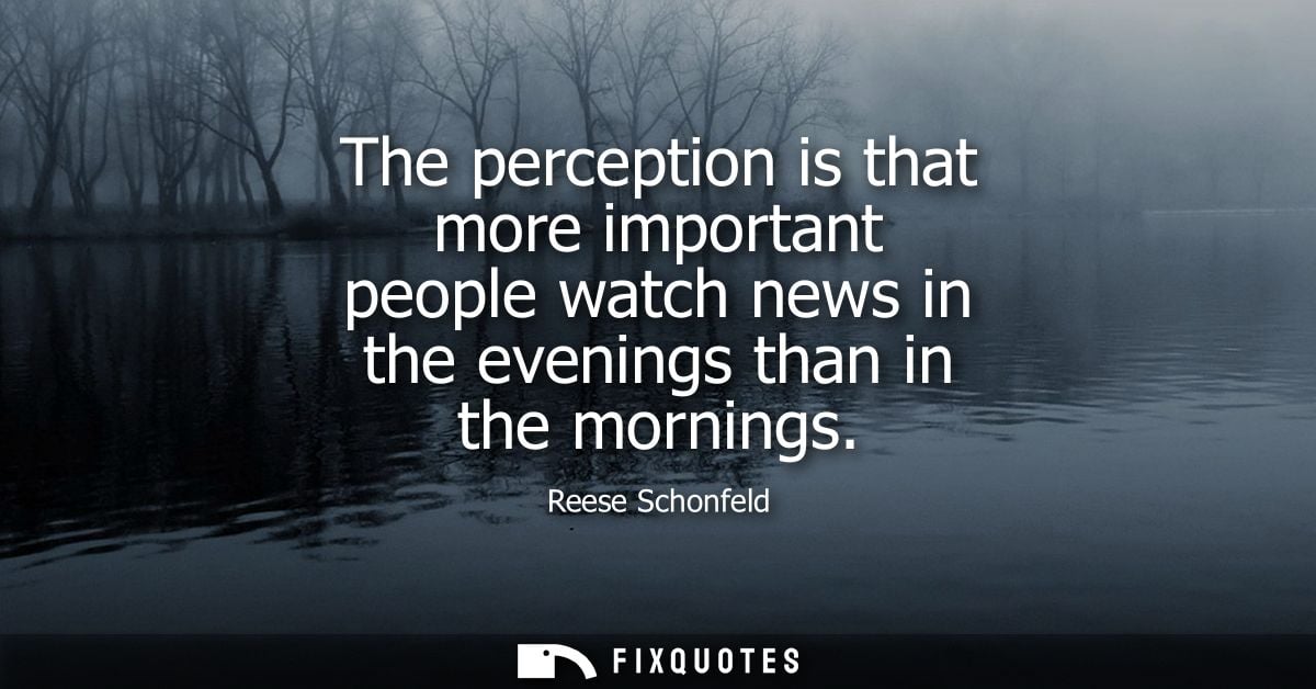 The perception is that more important people watch news in the evenings than in the mornings