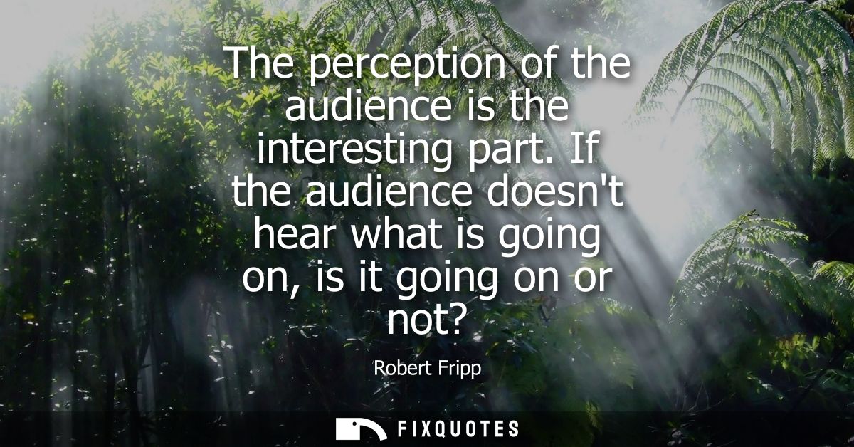 The perception of the audience is the interesting part. If the audience doesnt hear what is going on, is it going on or 