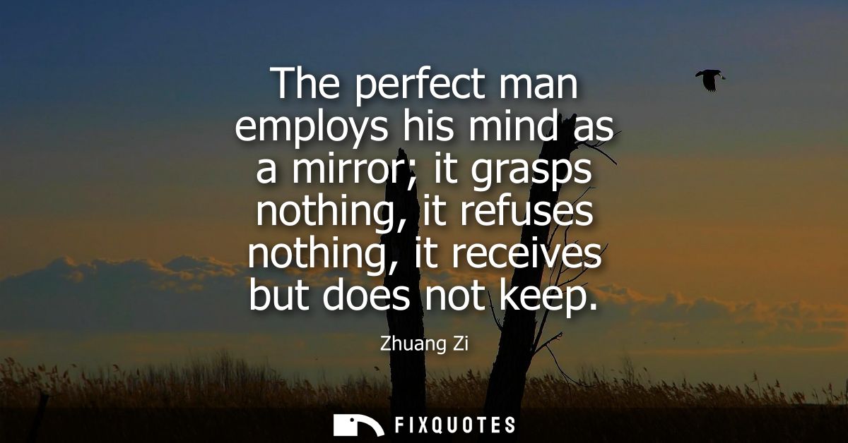 The perfect man employs his mind as a mirror it grasps nothing, it refuses nothing, it receives but does not keep