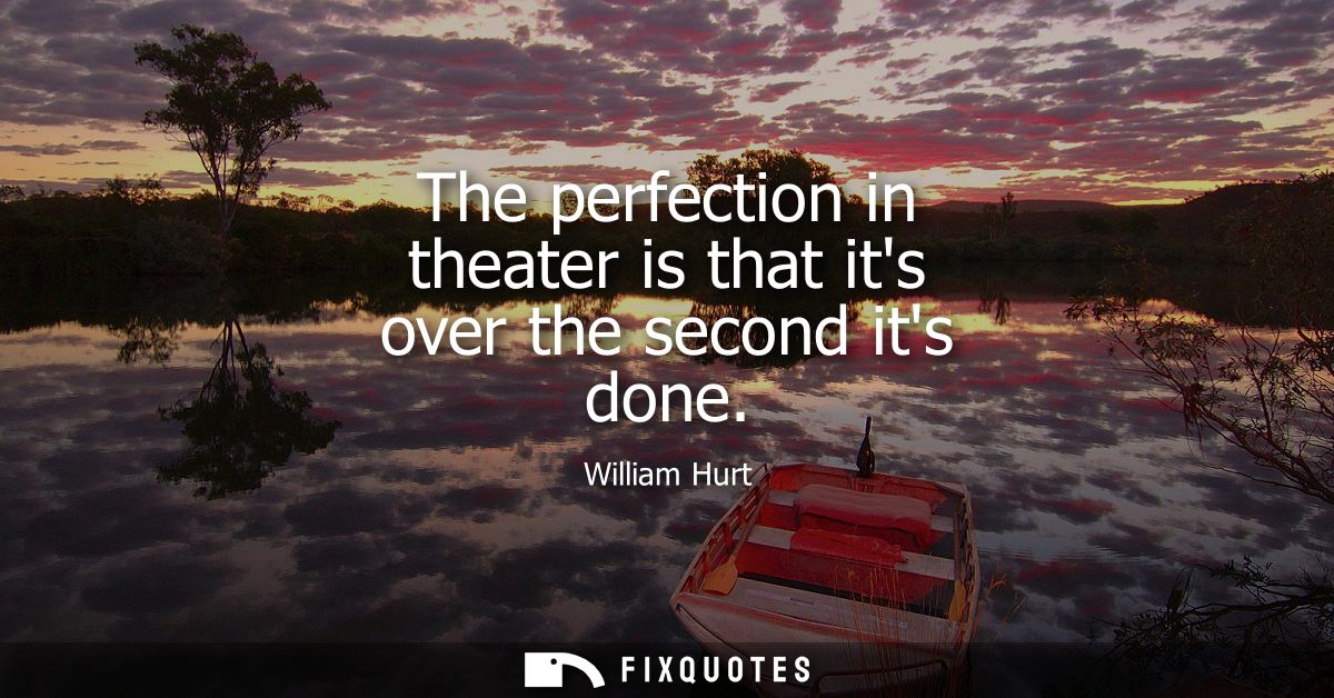The perfection in theater is that its over the second its done