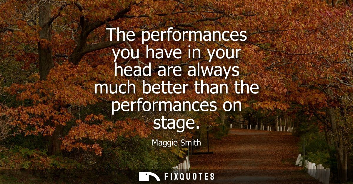 The performances you have in your head are always much better than the performances on stage