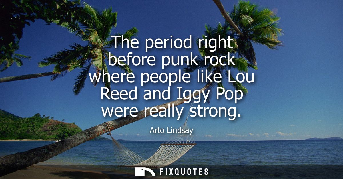 The period right before punk rock where people like Lou Reed and Iggy Pop were really strong