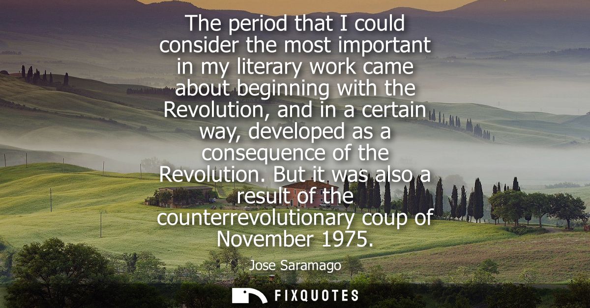 The period that I could consider the most important in my literary work came about beginning with the Revolution, and in