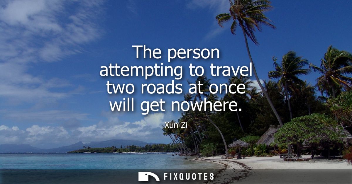 The person attempting to travel two roads at once will get nowhere