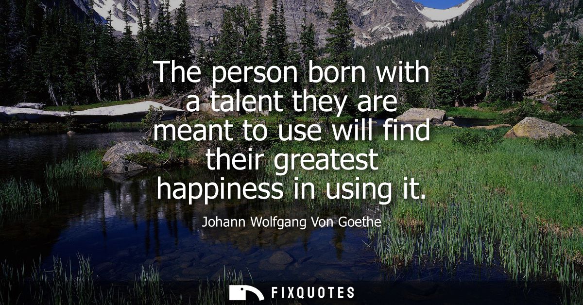The person born with a talent they are meant to use will find their greatest happiness in using it