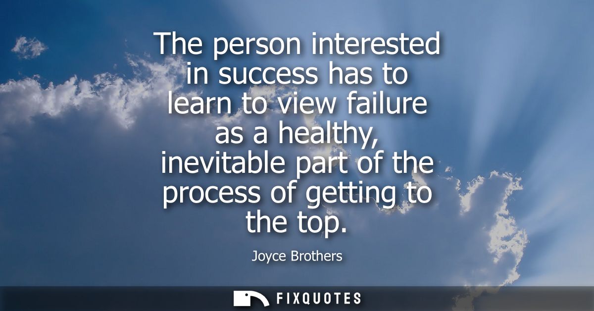 The person interested in success has to learn to view failure as a healthy, inevitable part of the process of getting to