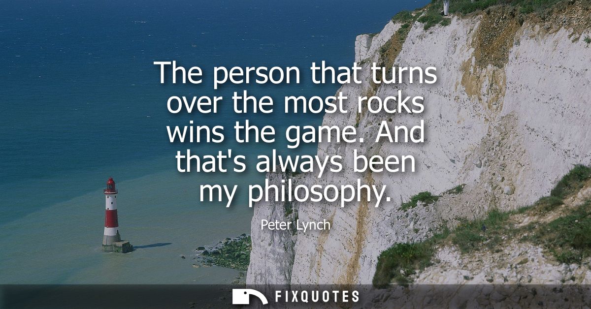 The person that turns over the most rocks wins the game. And thats always been my philosophy