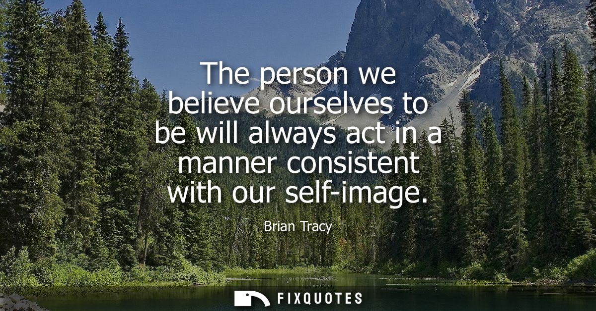 The person we believe ourselves to be will always act in a manner consistent with our self-image