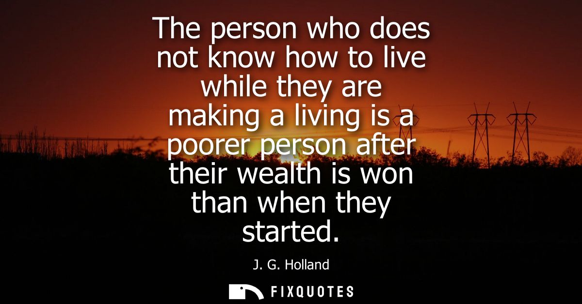 The person who does not know how to live while they are making a living is a poorer person after their wealth is won tha
