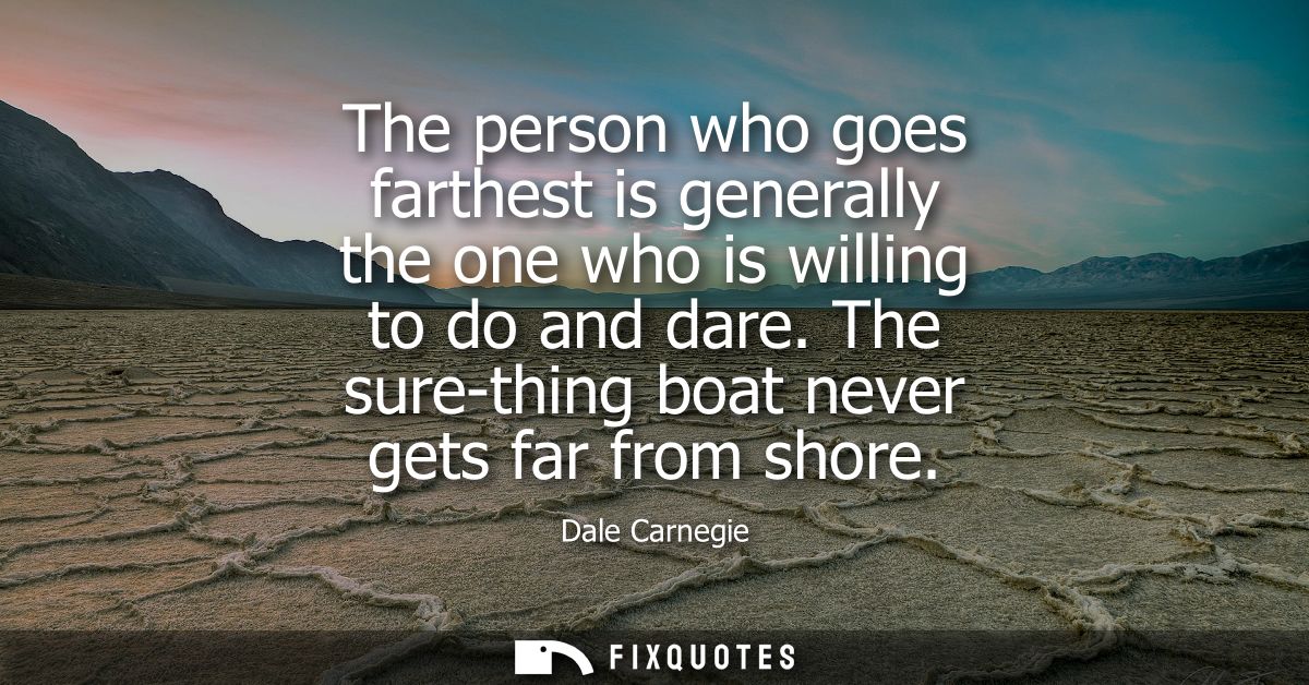 The person who goes farthest is generally the one who is willing to do and dare. The sure-thing boat never gets far from