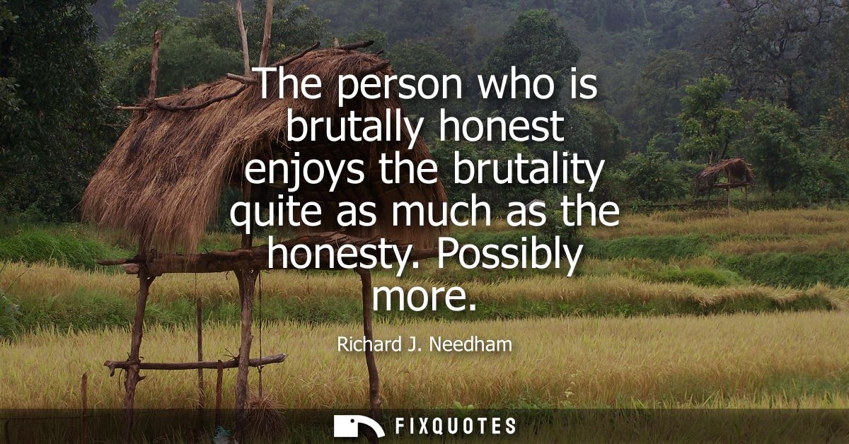 The person who is brutally honest enjoys the brutality quite as much as the honesty. Possibly more