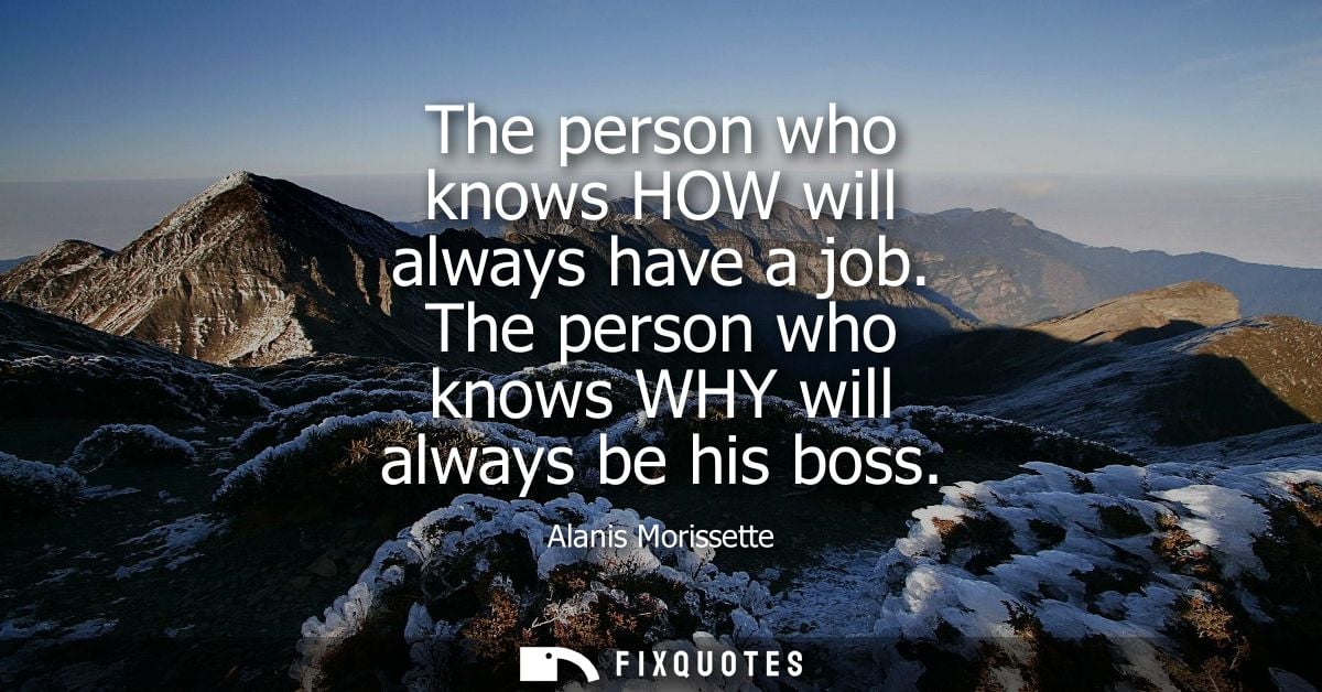 The person who knows HOW will always have a job. The person who knows WHY will always be his boss