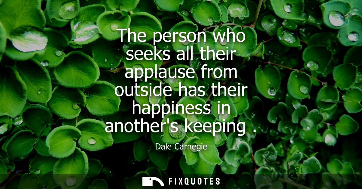 The person who seeks all their applause from outside has their happiness in anothers keeping