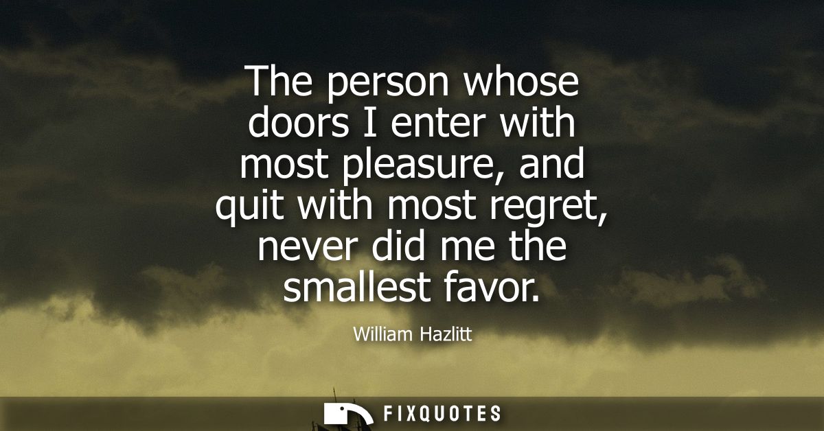 The person whose doors I enter with most pleasure, and quit with most regret, never did me the smallest favor