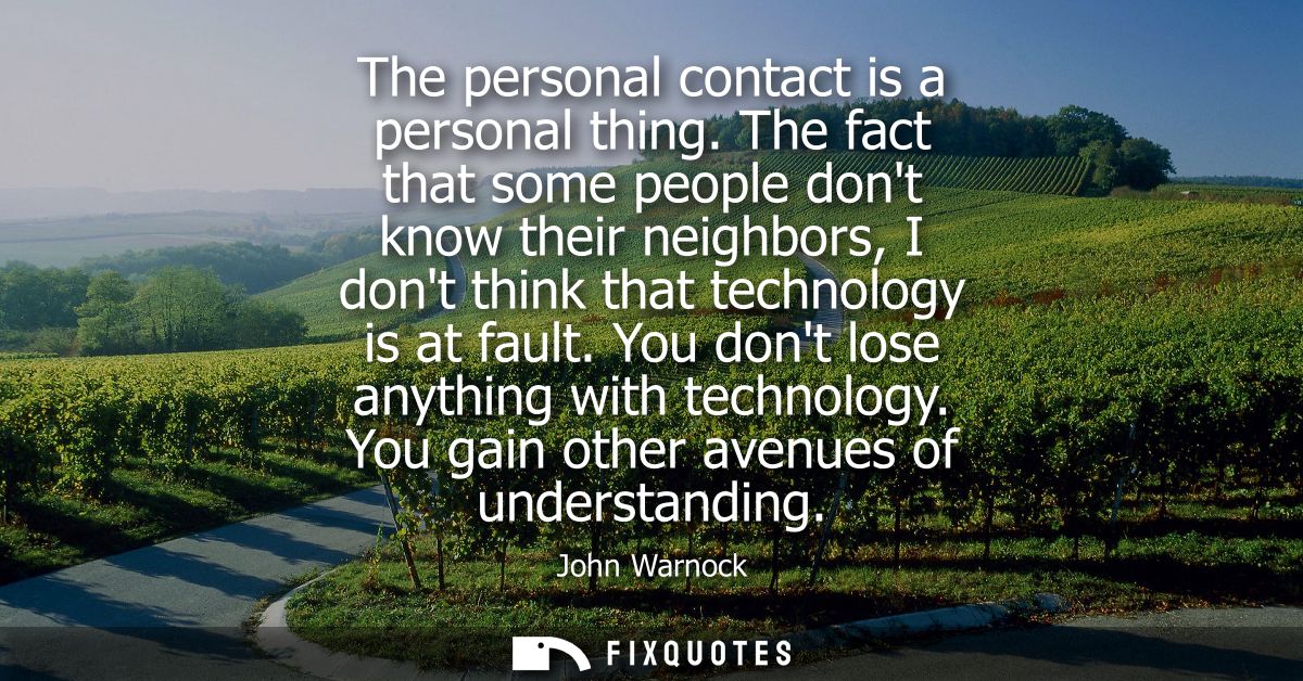 The personal contact is a personal thing. The fact that some people dont know their neighbors, I dont think that technol