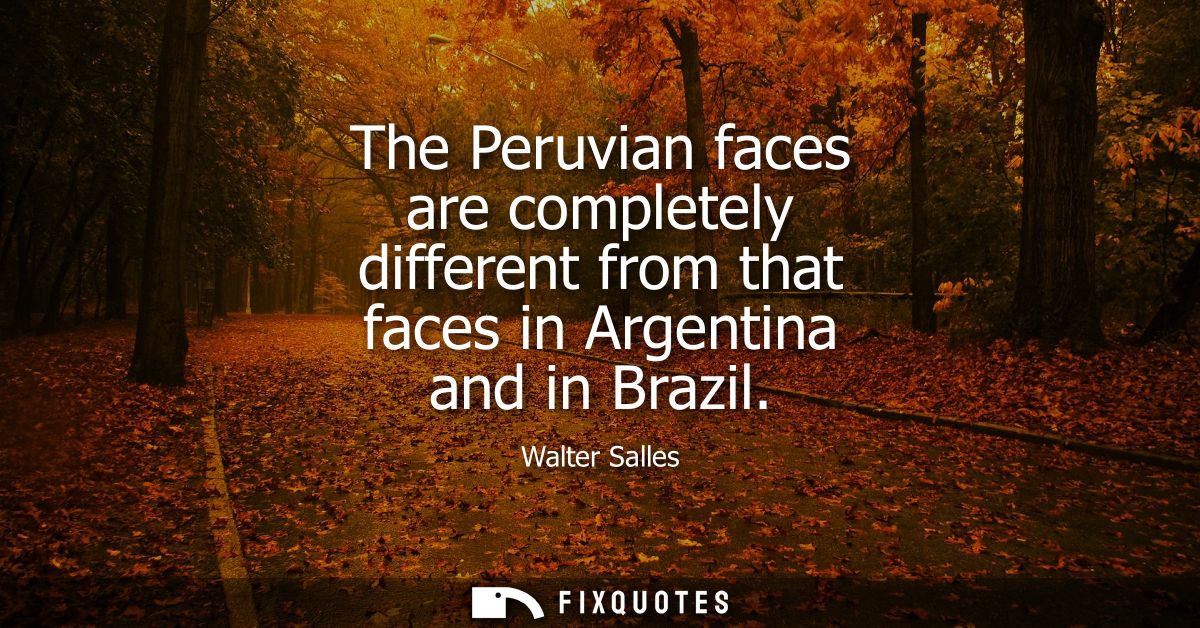 The Peruvian faces are completely different from that faces in Argentina and in Brazil