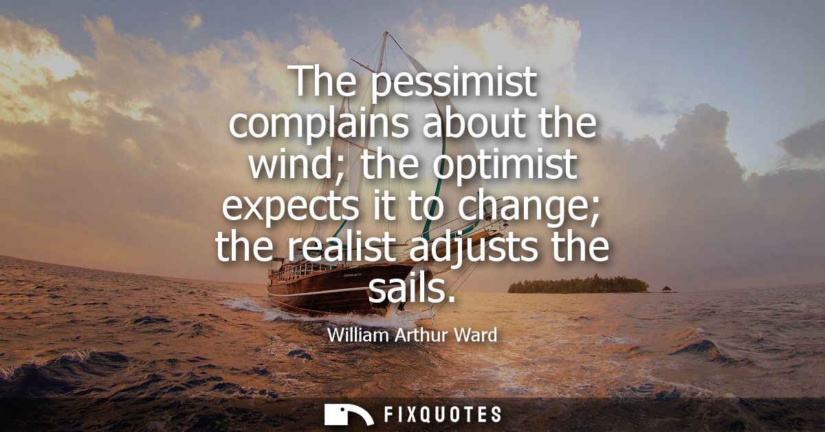The pessimist complains about the wind the optimist expects it to change the realist adjusts the sails