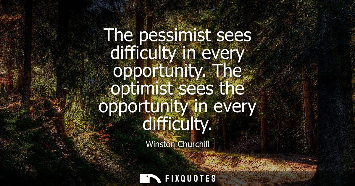The pessimist sees difficulty in every opportunity. The optimist sees the opportunity in every difficulty