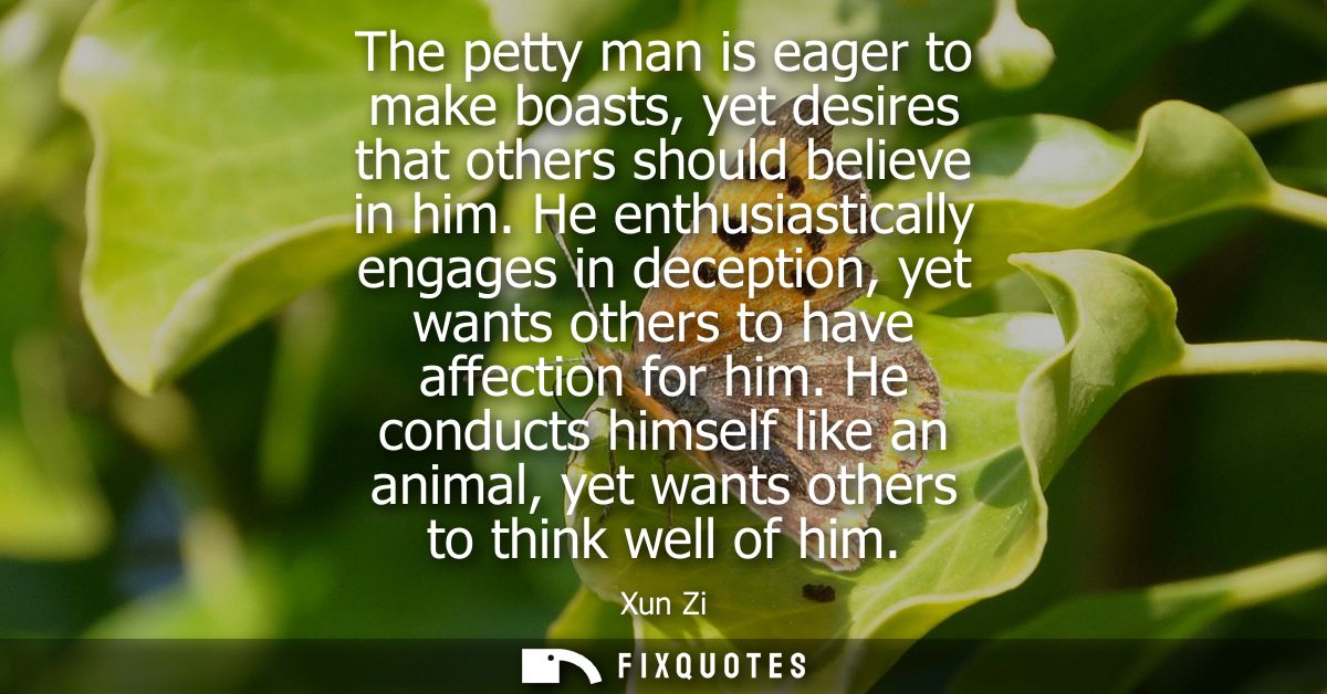 The petty man is eager to make boasts, yet desires that others should believe in him. He enthusiastically engages in dec