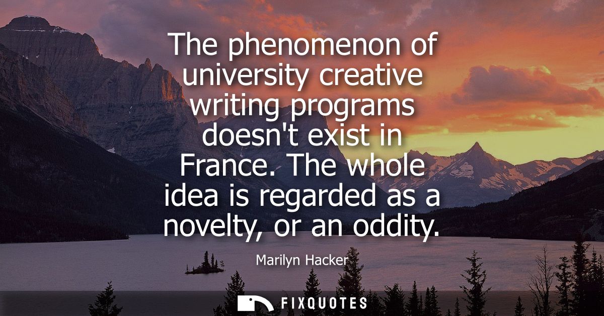 The phenomenon of university creative writing programs doesnt exist in France. The whole idea is regarded as a novelty, 
