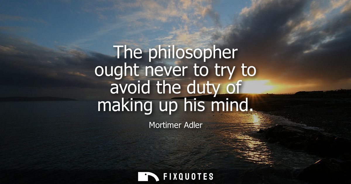 The philosopher ought never to try to avoid the duty of making up his mind