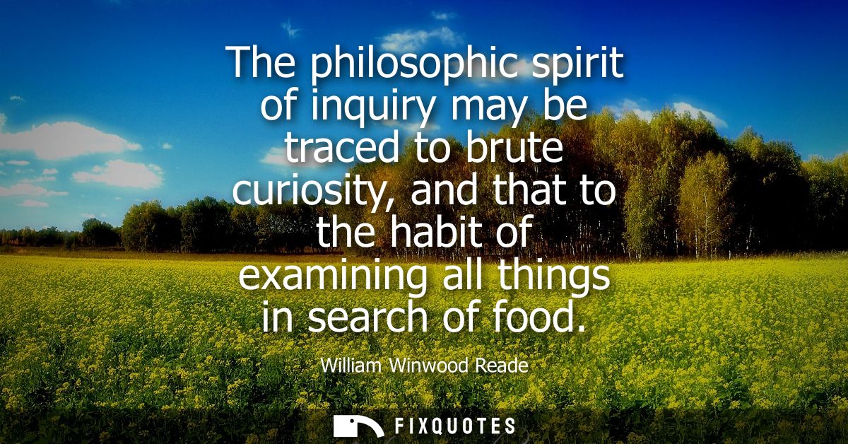 The philosophic spirit of inquiry may be traced to brute curiosity, and that to the habit of examining all things in sea