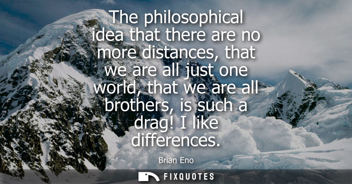 The philosophical idea that there are no more distances, that we are all just one world, that we are all brothers, is su