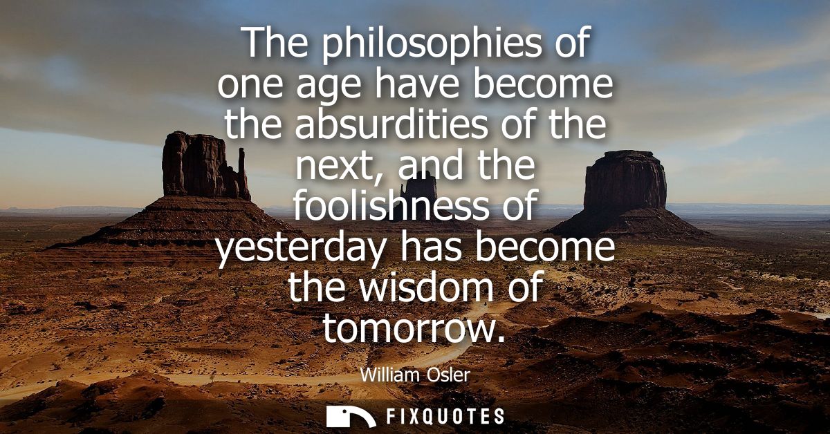 The philosophies of one age have become the absurdities of the next, and the foolishness of yesterday has become the wis