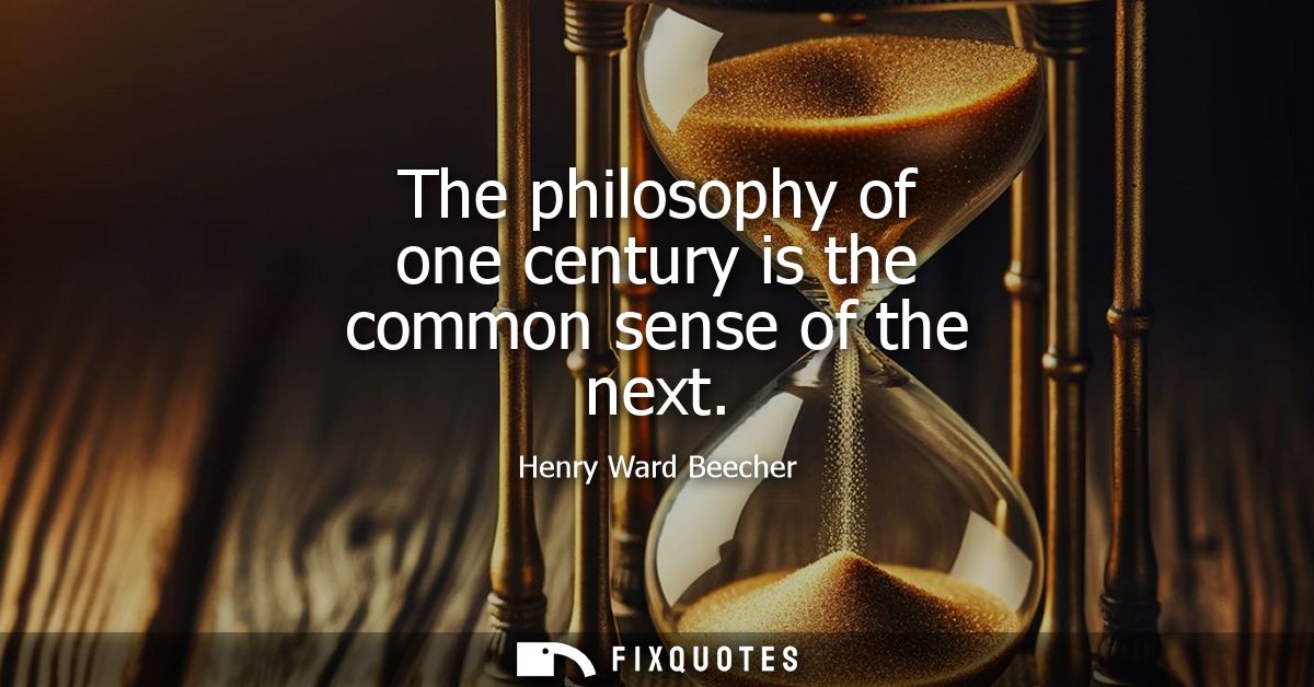 The philosophy of one century is the common sense of the next