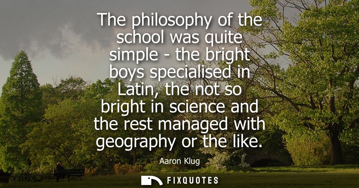 The philosophy of the school was quite simple - the bright boys specialised in Latin, the not so bright in science and t