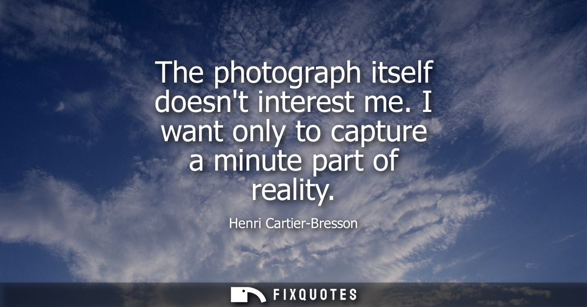 The photograph itself doesnt interest me. I want only to capture a minute part of reality