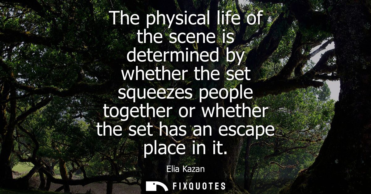 The physical life of the scene is determined by whether the set squeezes people together or whether the set has an escap