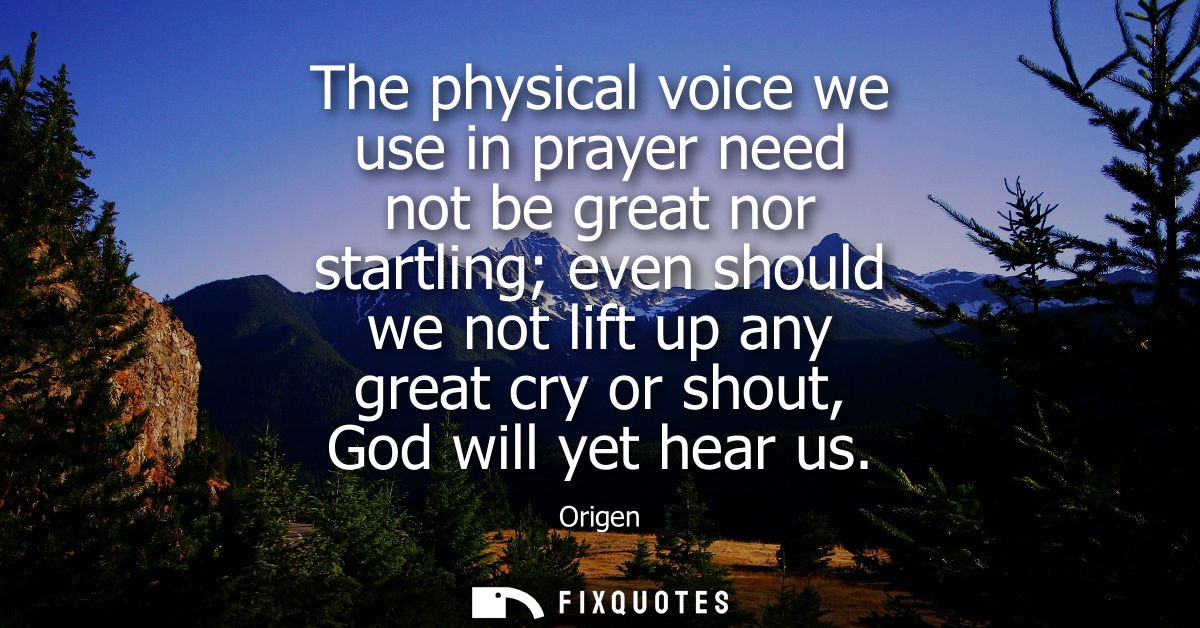 The physical voice we use in prayer need not be great nor startling even should we not lift up any great cry or shout, G