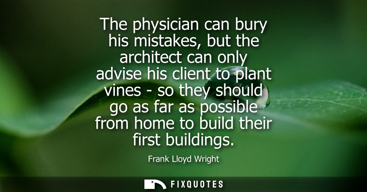 The physician can bury his mistakes, but the architect can only advise his client to plant vines - so they should go as 