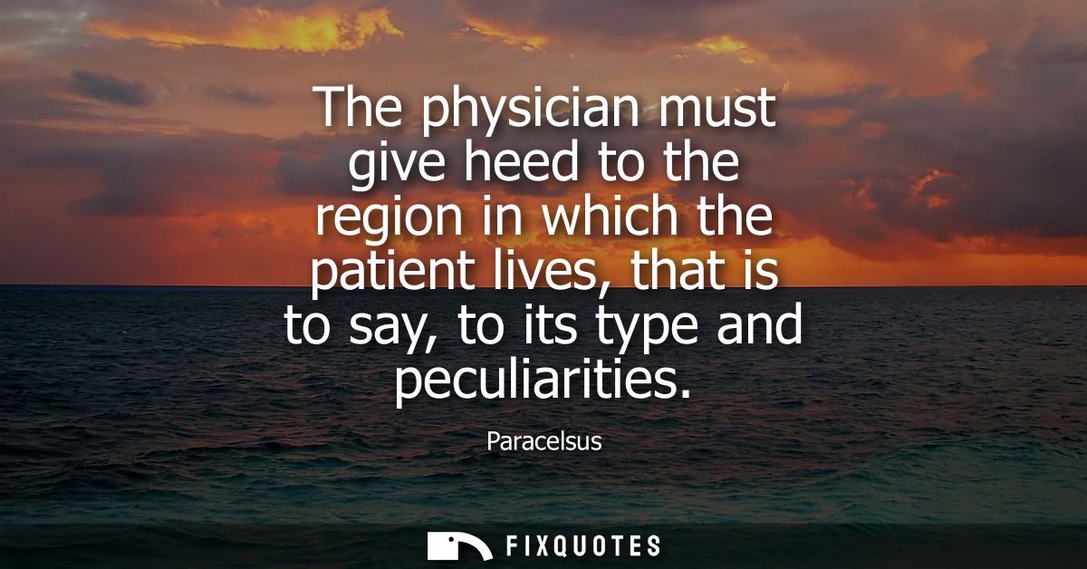 The physician must give heed to the region in which the patient lives, that is to say, to its type and peculiarities