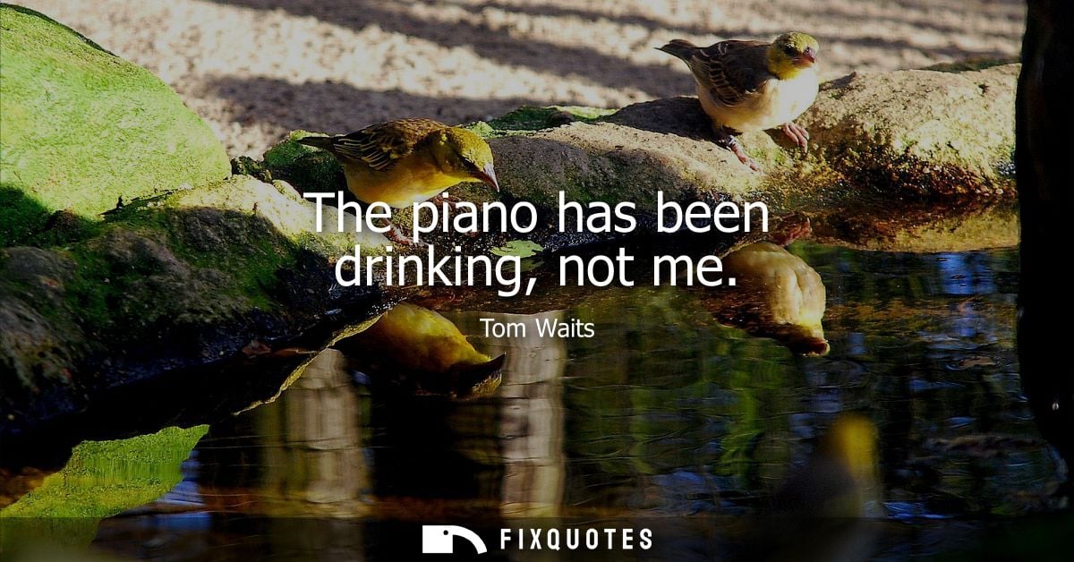 The piano has been drinking, not me - Tom Waits