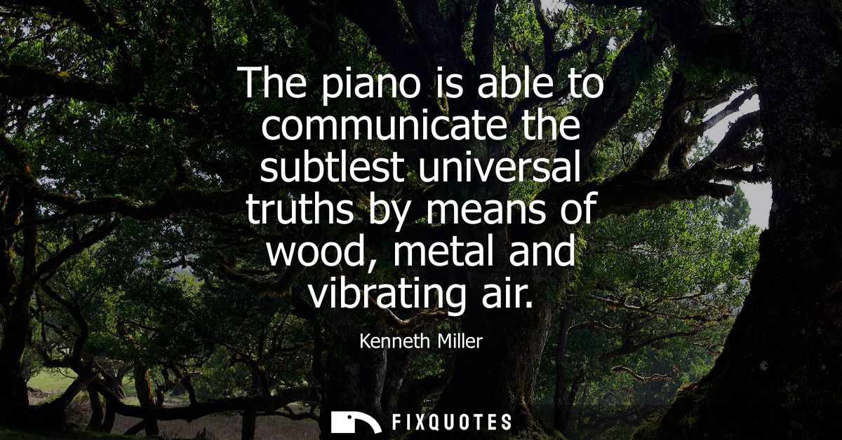 The piano is able to communicate the subtlest universal truths by means of wood, metal and vibrating air