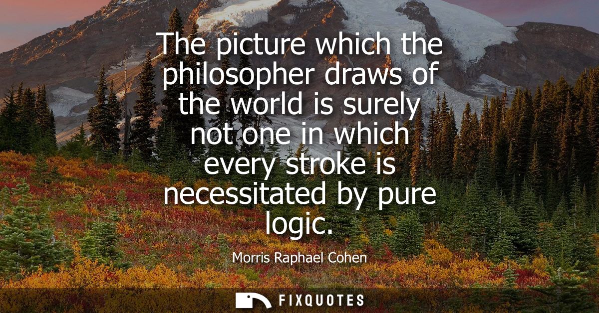 The picture which the philosopher draws of the world is surely not one in which every stroke is necessitated by pure log