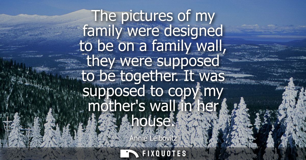The pictures of my family were designed to be on a family wall, they were supposed to be together. It was supposed to co