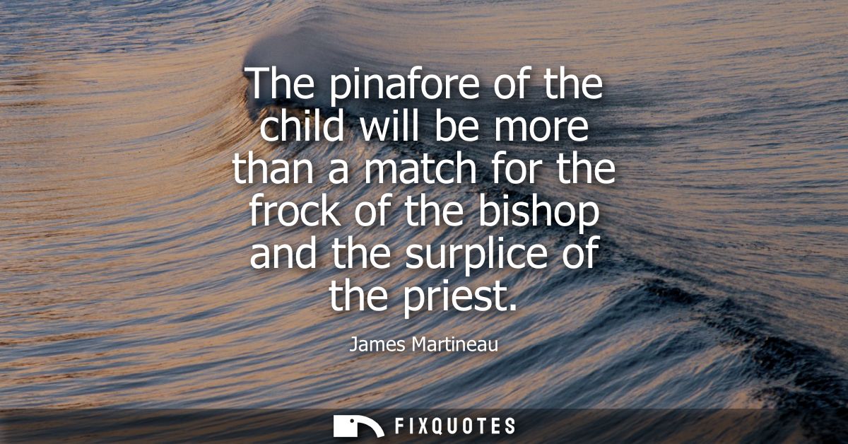 The pinafore of the child will be more than a match for the frock of the bishop and the surplice of the priest