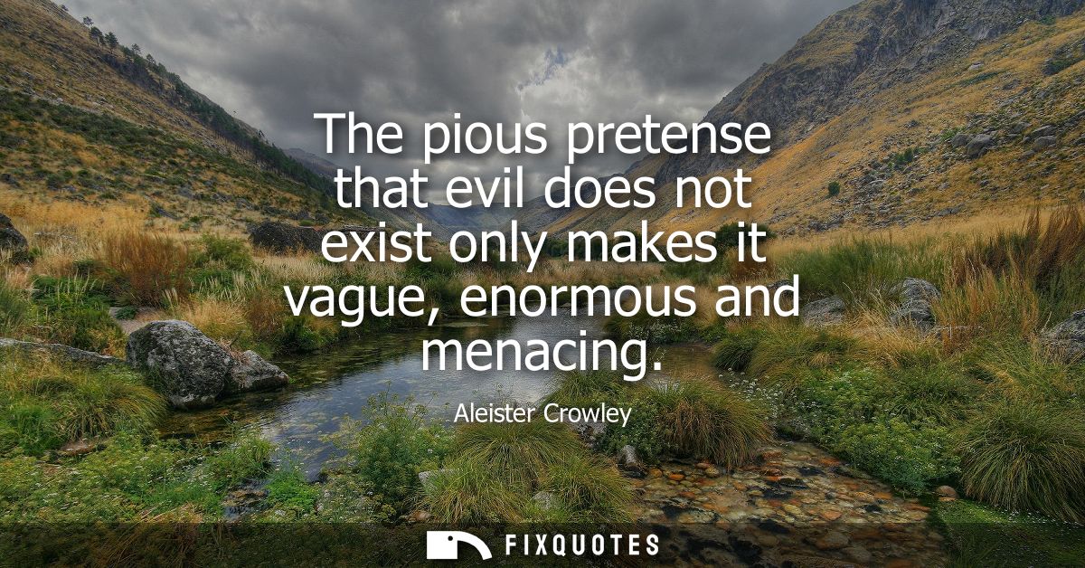 The pious pretense that evil does not exist only makes it vague, enormous and menacing