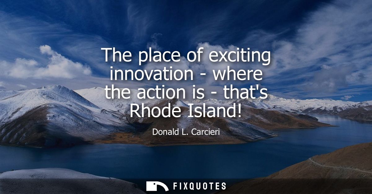 The place of exciting innovation - where the action is - thats Rhode Island!