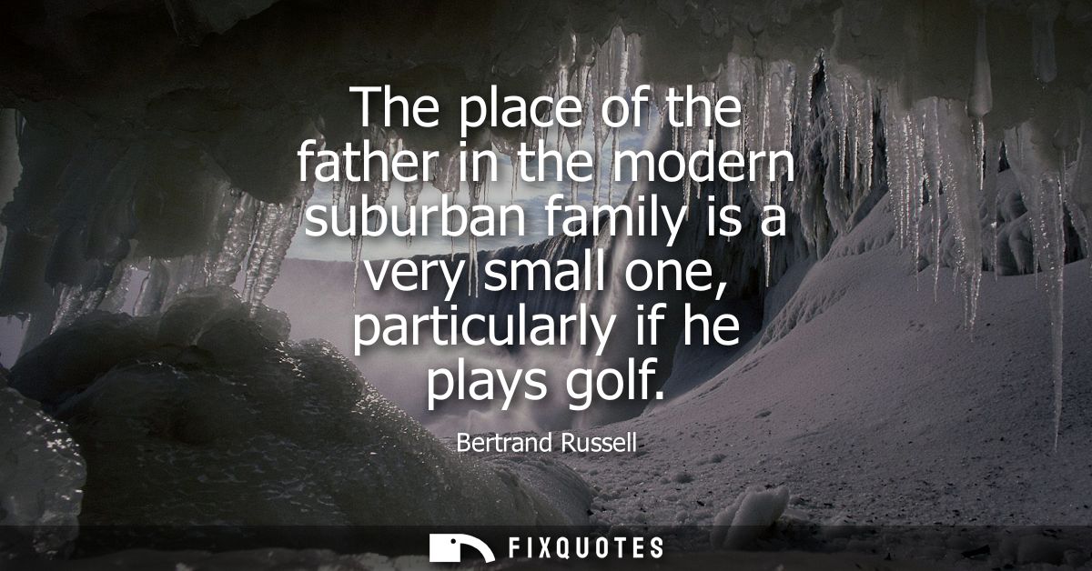 The place of the father in the modern suburban family is a very small one, particularly if he plays golf