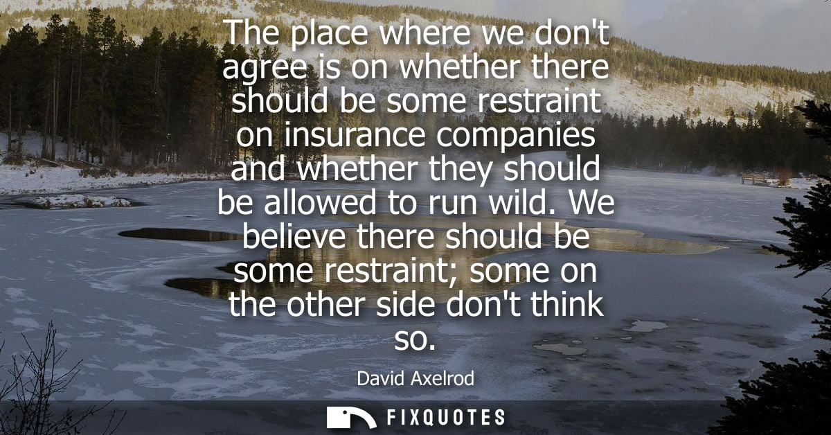 The place where we dont agree is on whether there should be some restraint on insurance companies and whether they shoul