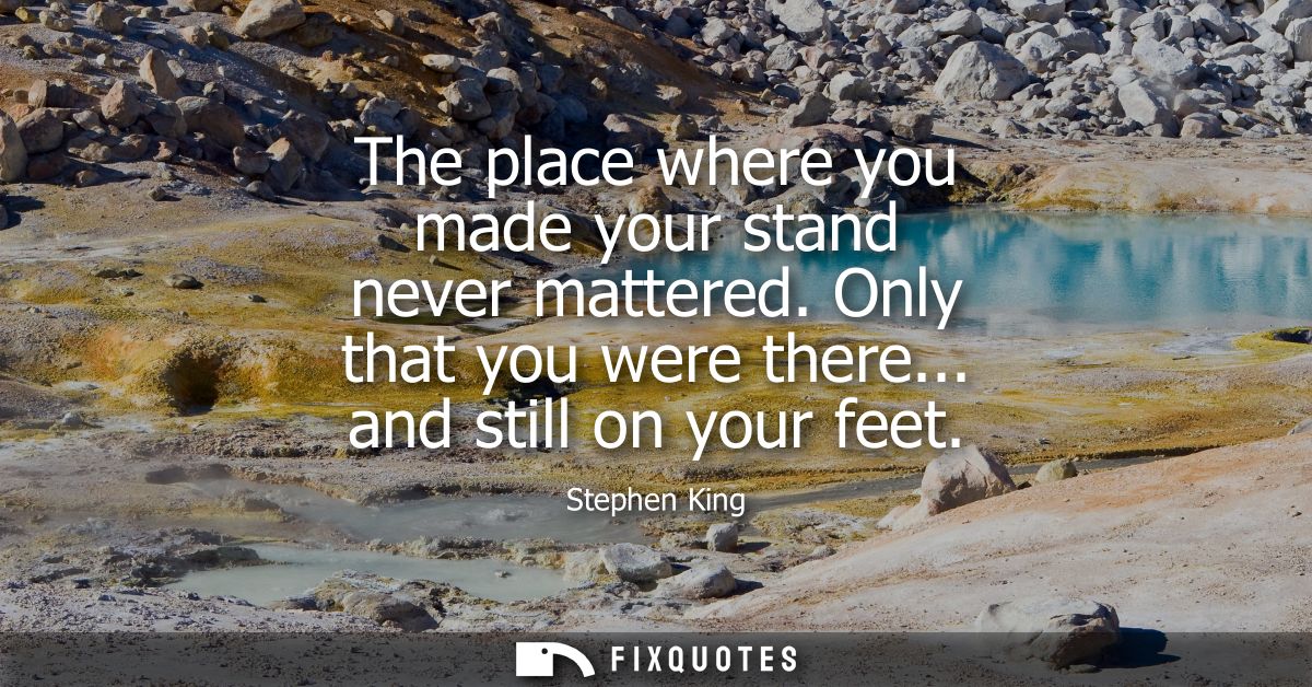 The place where you made your stand never mattered. Only that you were there... and still on your feet