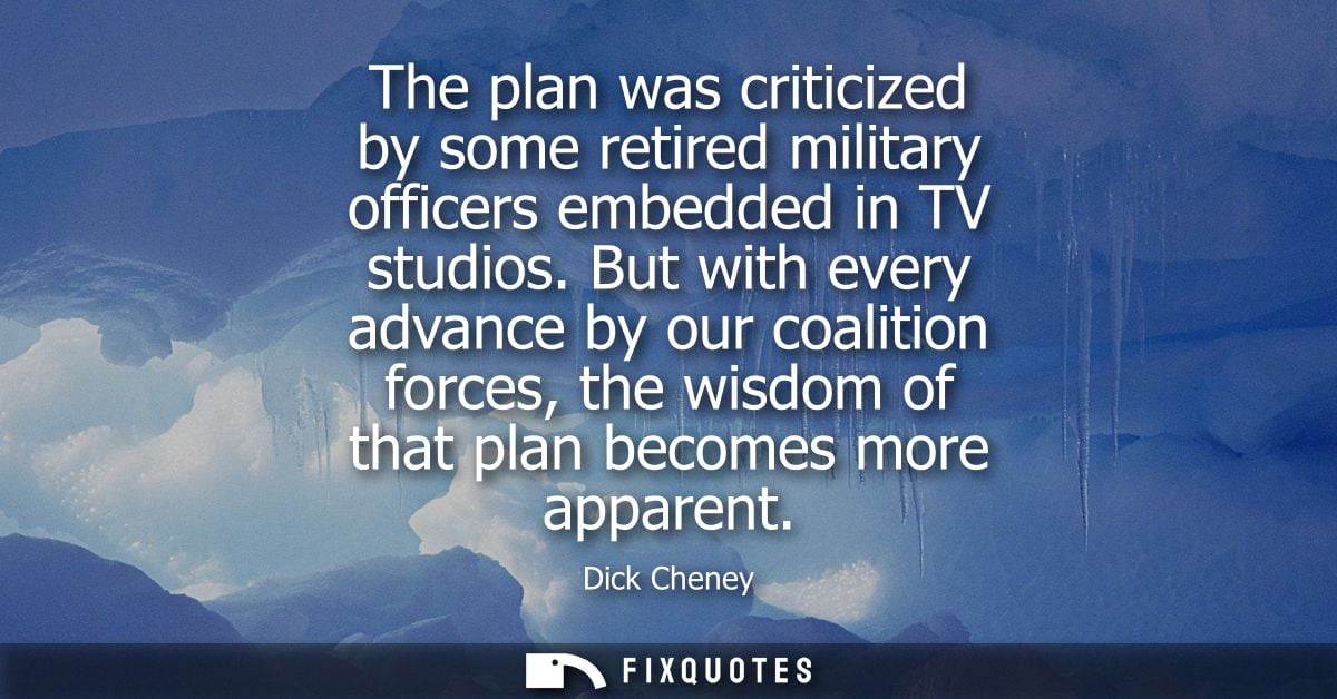 The plan was criticized by some retired military officers embedded in TV studios. But with every advance by our coalitio