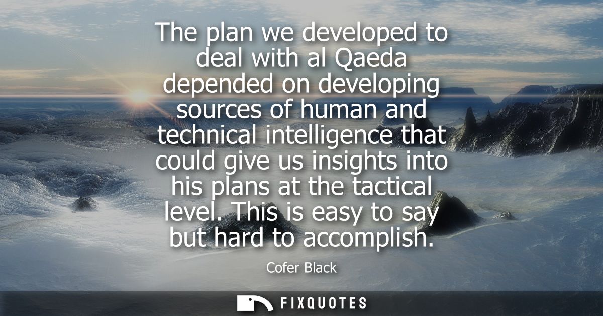 The plan we developed to deal with al Qaeda depended on developing sources of human and technical intelligence that coul