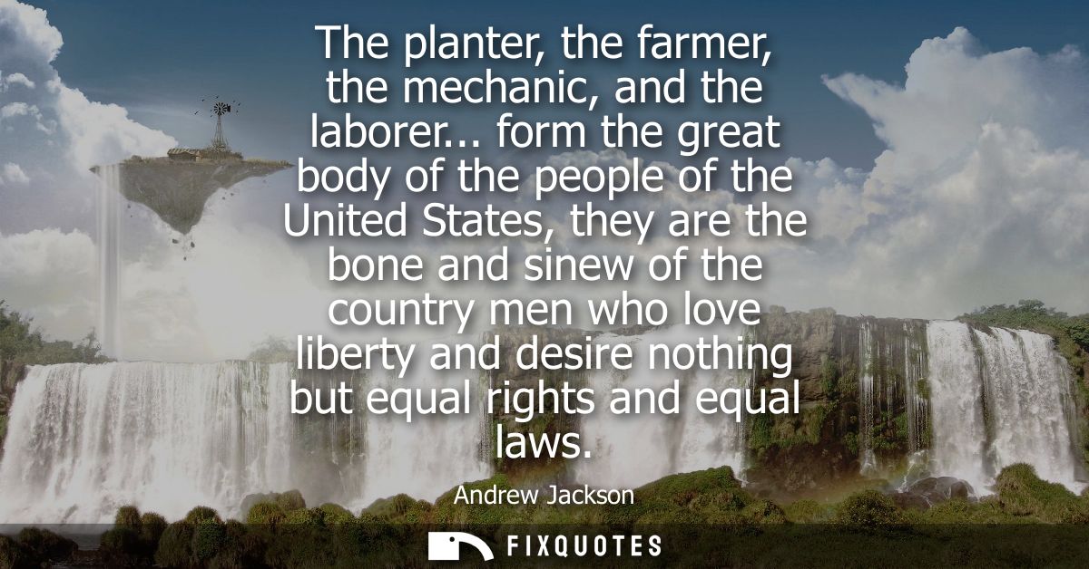 The planter, the farmer, the mechanic, and the laborer... form the great body of the people of the United States, they a